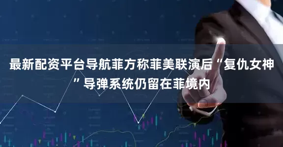 最新配资平台导航菲方称菲美联演后“复仇女神”导弹系统仍留在菲境内