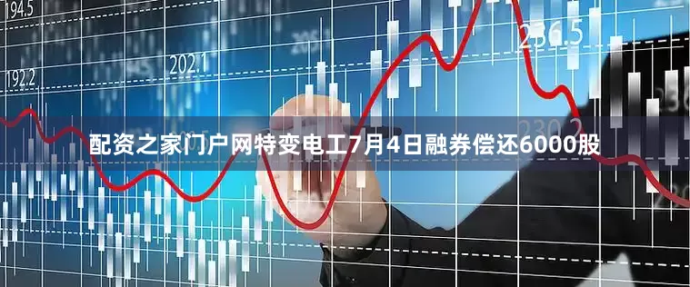配资之家门户网特变电工7月4日融券偿还6000股
