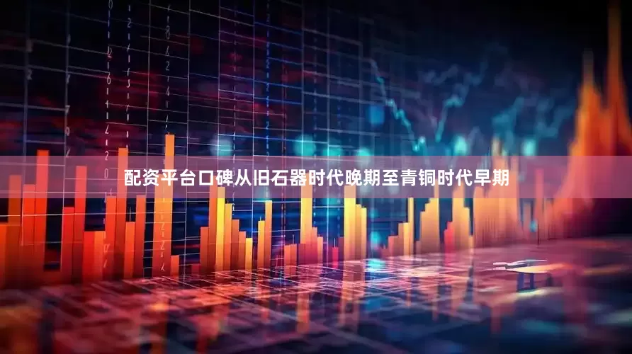 配资平台口碑从旧石器时代晚期至青铜时代早期