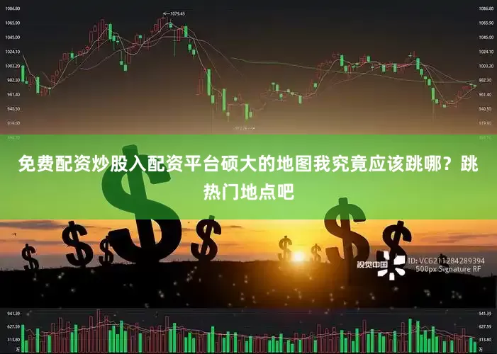 免费配资炒股入配资平台硕大的地图我究竟应该跳哪？跳热门地点吧