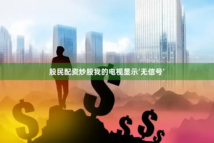 股民配资炒股我的电视显示‘无信号’