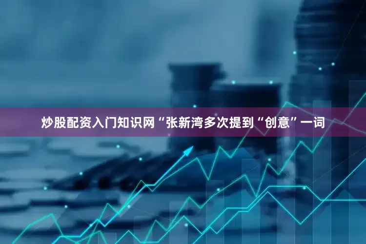 炒股配资入门知识网“张新湾多次提到“创意”一词