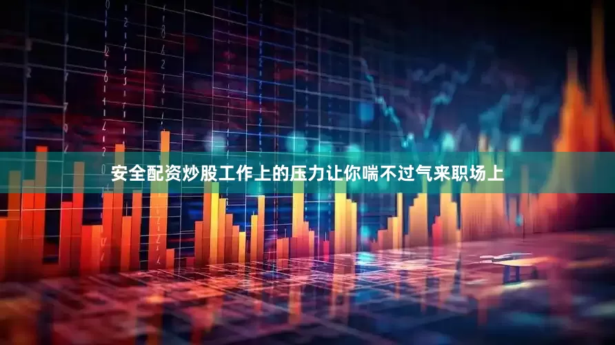 安全配资炒股工作上的压力让你喘不过气来职场上