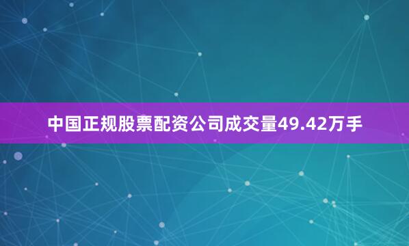 中国正规股票配资公司成交量49.42万手