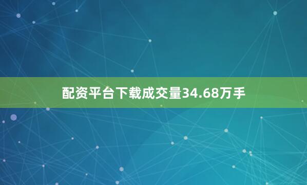 配资平台下载成交量34.68万手