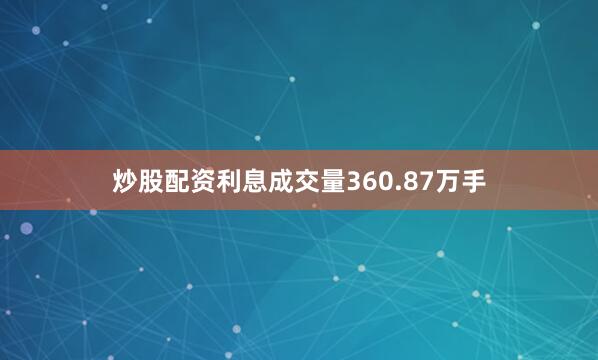 炒股配资利息成交量360.87万手