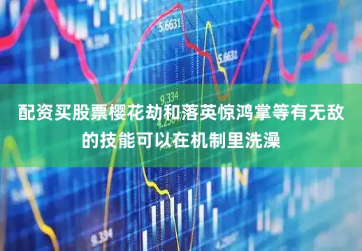配资买股票樱花劫和落英惊鸿掌等有无敌的技能可以在机制里洗澡