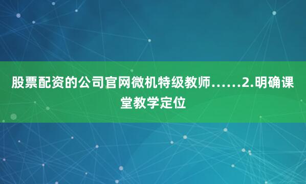 股票配资的公司官网微机特级教师……2.明确课堂教学定位