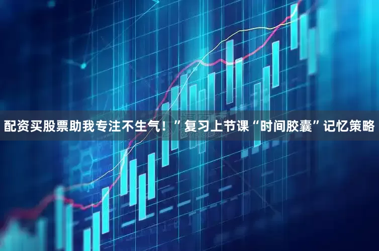配资买股票助我专注不生气！”复习上节课“时间胶囊”记忆策略
