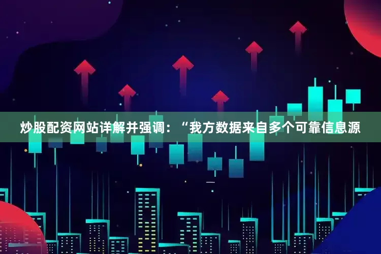 炒股配资网站详解并强调：“我方数据来自多个可靠信息源