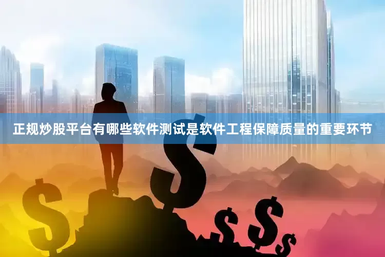 正规炒股平台有哪些软件测试是软件工程保障质量的重要环节