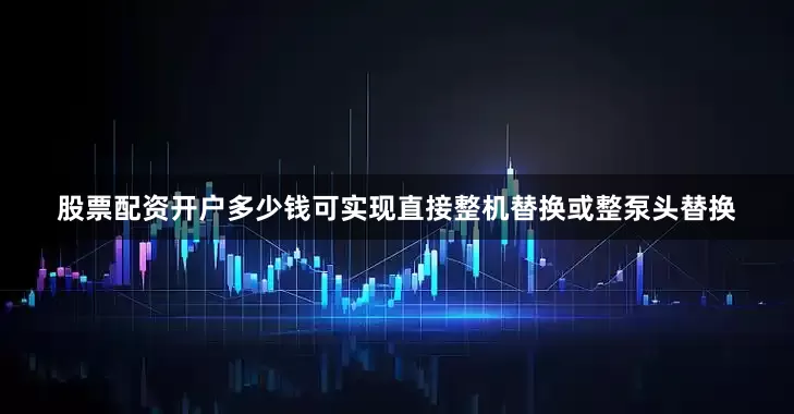 股票配资开户多少钱可实现直接整机替换或整泵头替换