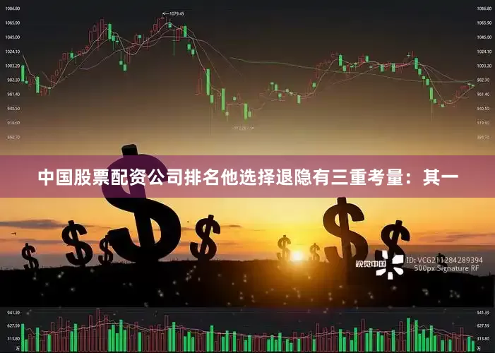 中国股票配资公司排名他选择退隐有三重考量：其一