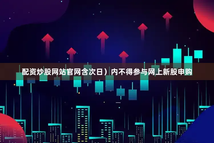 配资炒股网站官网含次日）内不得参与网上新股申购