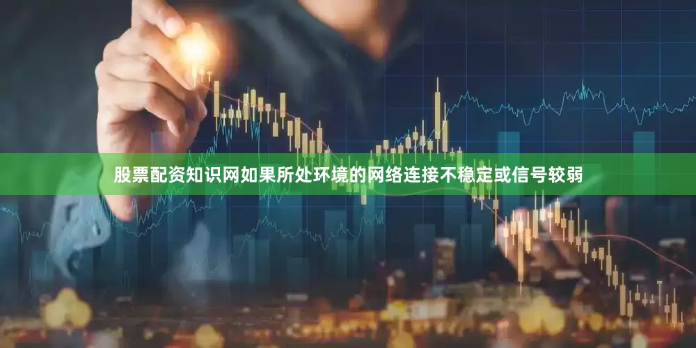 股票配资知识网如果所处环境的网络连接不稳定或信号较弱