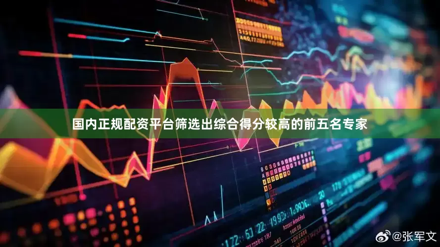 国内正规配资平台筛选出综合得分较高的前五名专家