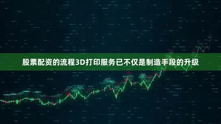 股票配资的流程3D打印服务已不仅是制造手段的升级