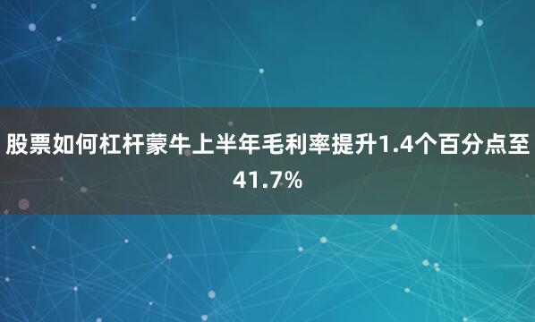 股票如何杠杆蒙牛上半年毛利率提升1.4个百分点至41.7%