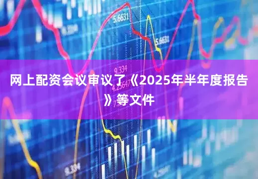 网上配资会议审议了《2025年半年度报告》等文件