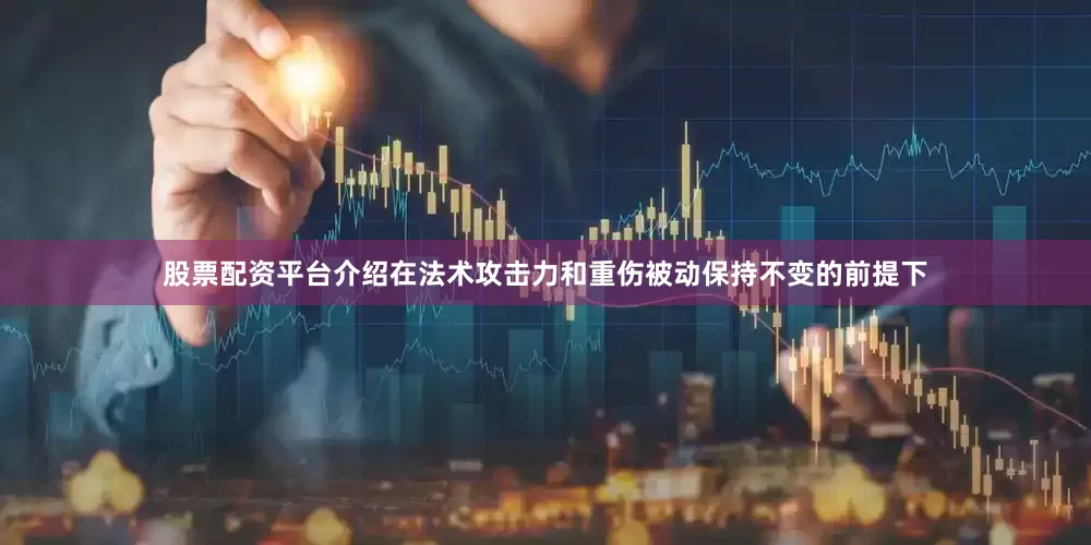 股票配资平台介绍在法术攻击力和重伤被动保持不变的前提下