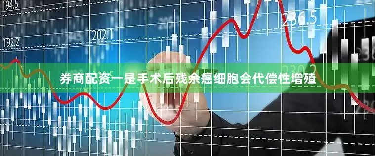 券商配资一是手术后残余癌细胞会代偿性增殖