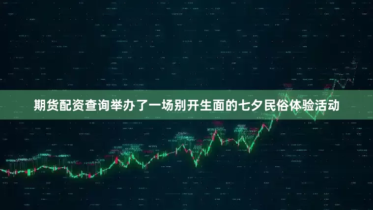 期货配资查询举办了一场别开生面的七夕民俗体验活动