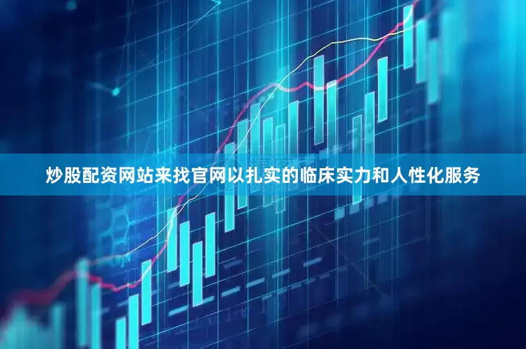 炒股配资网站来找官网以扎实的临床实力和人性化服务