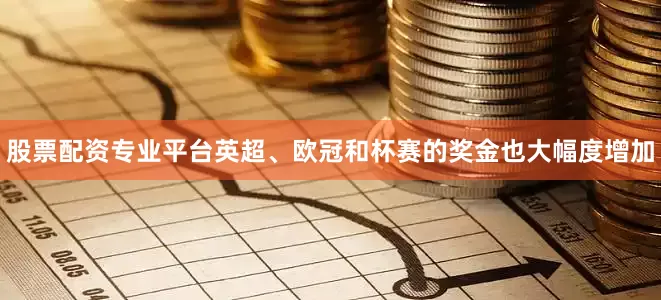 股票配资专业平台英超、欧冠和杯赛的奖金也大幅度增加