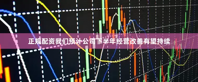 正规配资我们预计公司下半年经营改善有望持续