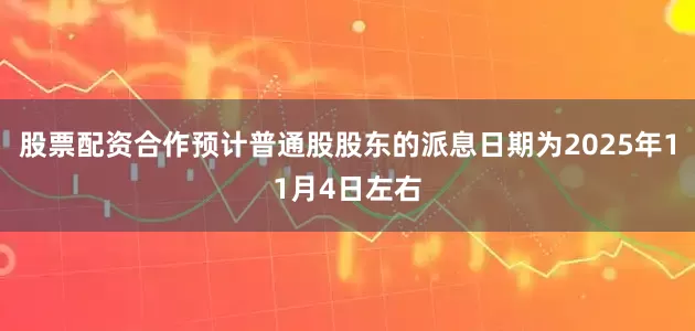 股票配资合作预计普通股股东的派息日期为2025年11月4日左右