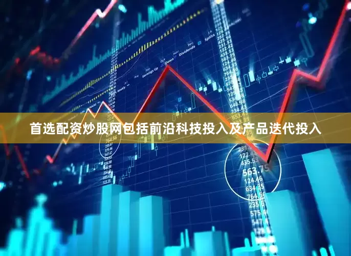 首选配资炒股网包括前沿科技投入及产品迭代投入