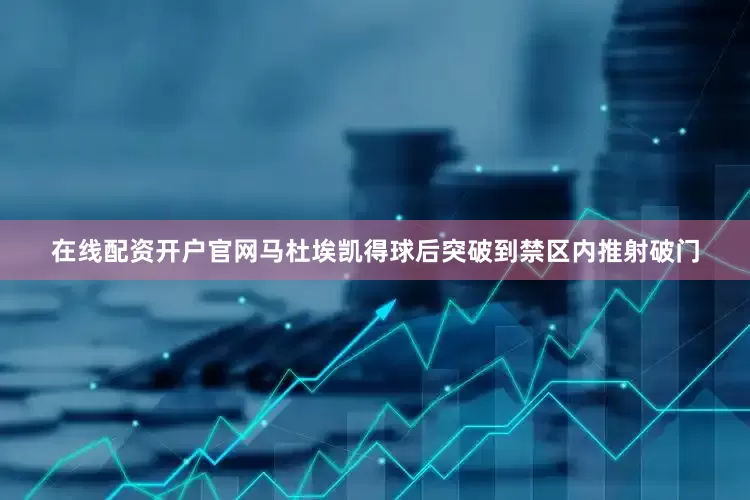在线配资开户官网马杜埃凯得球后突破到禁区内推射破门
