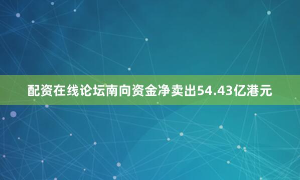 配资在线论坛南向资金净卖出54.43亿港元