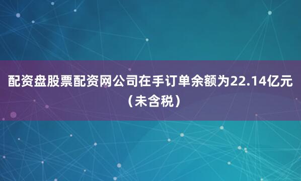 配资盘股票配资网公司在手订单余额为22.14亿元（未含税）